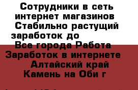 Сотрудники в сеть интернет магазинов. Стабильно растущий заработок до 40 000... - Все города Работа » Заработок в интернете   . Алтайский край,Камень-на-Оби г.